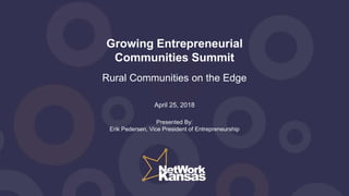 Growing Entrepreneurial
Communities Summit
Rural Communities on the Edge
April 25, 2018
Presented By:
Erik Pedersen, Vice President of Entrepreneurship
 