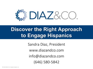 © 2014 DIAZ & CO. Hispanic Experts, Inc.
Discover the Right Approach
to Engage Hispanics
Sandra Diaz, President
www.diazandco.com
info@diazandco.com
(646) 580-5842
 