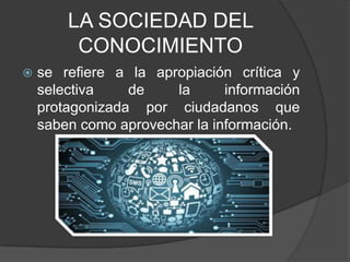 LA SOCIEDAD DEL
CONOCIMIENTO
 se refiere a la apropiación crítica y
selectiva de la información
protagonizada por ciudadanos que
saben como aprovechar la información.
 