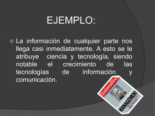EJEMPLO:
 La información de cualquier parte nos
llega casi inmediatamente. A esto se le
atribuye ciencia y tecnología, siendo
notable el crecimiento de las
tecnologías de información y
comunicación.
 