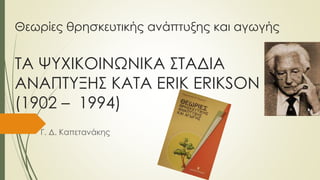 Θεωρίες θρησκευτικής ανάπτυξης και αγωγής
ΤΑ ΨΥΧΙΚΟΙΝΩΝΙΚΑ ΣΤΑΔΙΑ
ΑΝΑΠΤΥΞΗΣ ΚΑΤΑ ERIK ERIKSON
(1902 – 1994)
Γ. Δ. Καπετανάκης
 