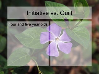 Initiative vs. Guilt
Four and five year olds
 