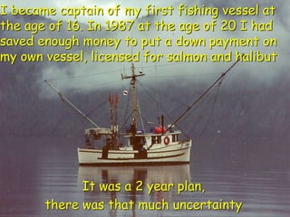 Business plan
I became captain of my first fishing vessel at
the age of 16. In 1987 at the age of 20 I had
saved enough mo...