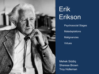 Erik
Erikson
Mehek Siddiq
Sherese Brown
Troy Holleman
Psychosocial Stages
Maladaptations
Malignancies
Virtues
 