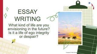 Copyright © Texas Education Agency, 2017. All rights reserved. 19
ESSAY
WRITING
What kind of life are you
envisioning in the future?
Is it a life of ego integrity
or despair?
 
