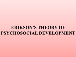 ERIKSON’S THEORY OF
PSYCHOSOCIAL DEVELOPMENT
 