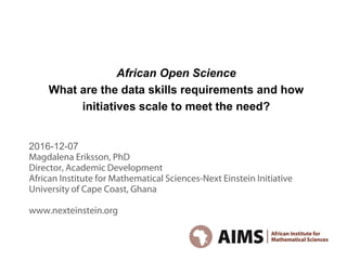 African Open Science
What are the data skills requirements and how
initiatives scale to meet the need?
2016-12-07
Magdalena Eriksson, PhD
Director, Academic Development
African Institute for Mathematical Sciences-Next Einstein Initiative
University of Cape Coast, Ghana
www.nexteinstein.org
 