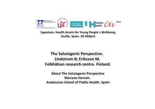 The Salutogenic Perspective.  
Lindstrom B; Eriksson M. 
Folkhälsan research centre. Finland.
About The Salutogenic Perspective
Mariano Hernán. 
Andalusian School of Public Health. Spain
Syposium. Health Assets for Young People´s Wellbeing. 
Seville. Spain. 28‐30April.
 