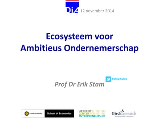 12 november 2014 
Ecosysteem voor 
Ambitieus Ondernemerschap 
Prof Dr Erik Stam 
 