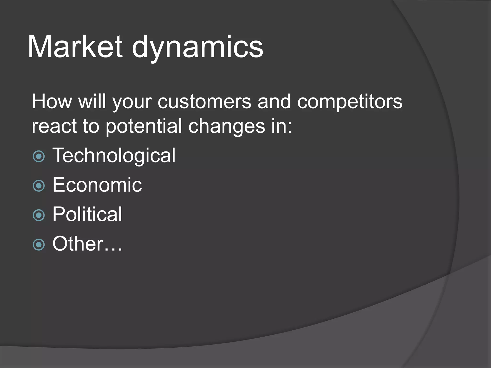 Market dynamics
How will your customers and competitors
react to potential changes in:
 Technological
 Economic
 Political
 Other…
 