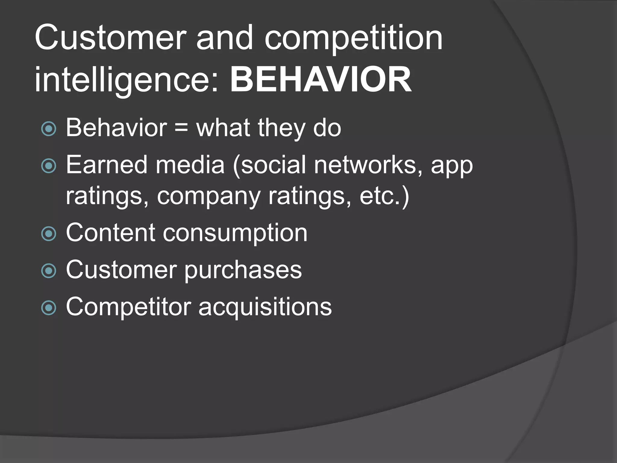 Customer and competition
intelligence: BEHAVIOR
 Behavior = what they do
 Earned media (social networks, app
ratings, company ratings, etc.)
 Content consumption
 Customer purchases
 Competitor acquisitions
 