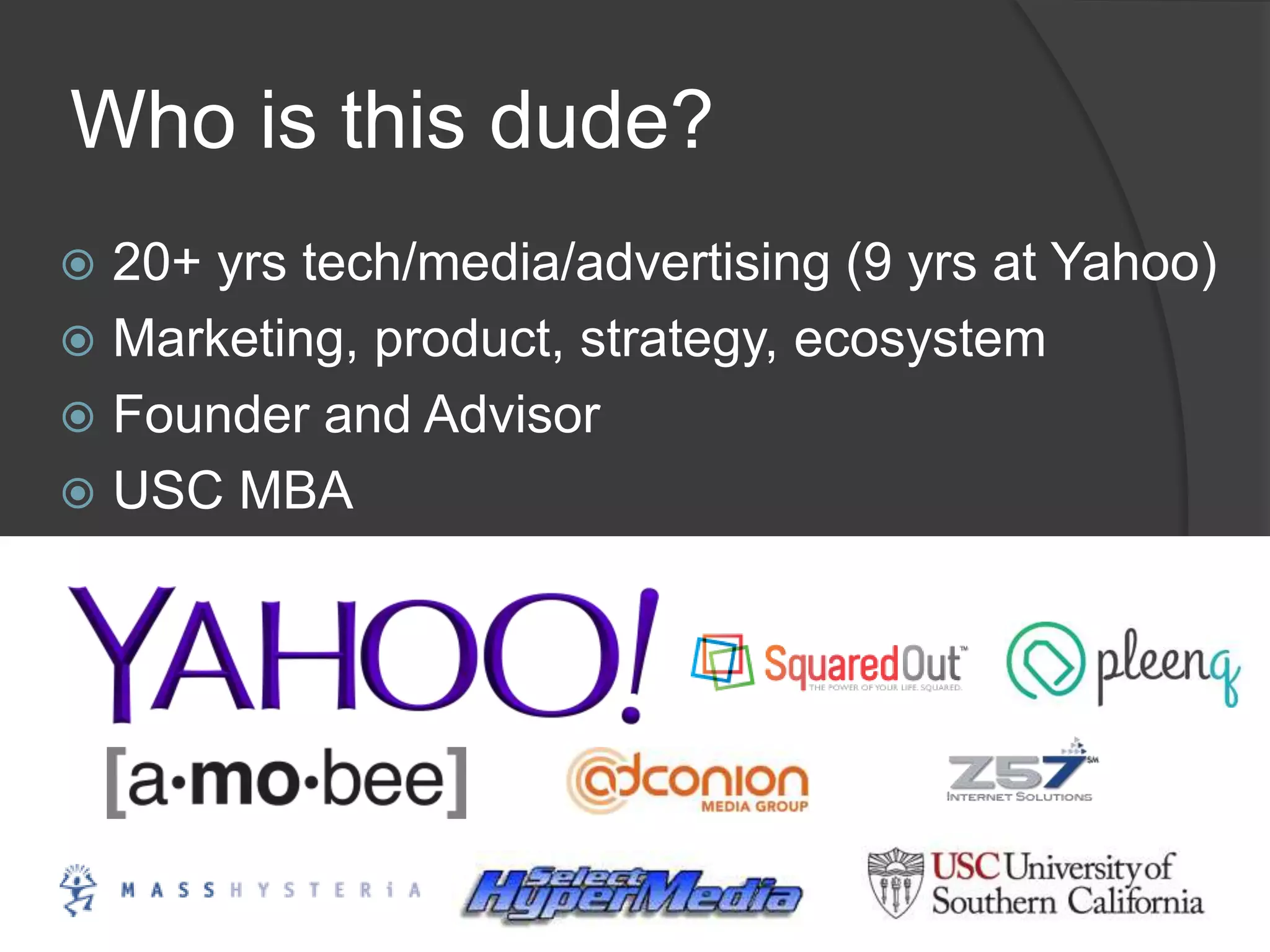 Who is this dude?
 20+ yrs tech/media/advertising (9 yrs at Yahoo)
 Marketing, product, strategy, ecosystem
 Founder and Advisor
 USC MBA
 