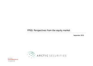 FPSO: Perspectives from the equity market

                                                                      September 2010




Erik Tønne
erik.tonne@arcticsec.no
+47 21 01 32 26
+47 48 40 32 26
 