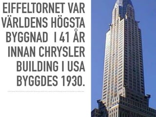 EIFFELTORNET VAR
VÄRLDENS HÖGSTA
BYGGNAD I 41 ÅR
INNAN CHRYSLER
BUILDING I USA
BYGGDES 1930.
 