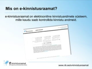 Mis on e-kinnistusraamat? e-kinnistusraamat on elektrooniline kinnistuandmete süsteem,  mille kaudu saab kontrollida kinnistu andmeid.  www.rik.ee/e-kinnistusraamat 