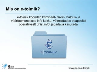 Mis on e-toimik? e-toimik koondab kriminaal- tsiviil-, haldus- ja väärteomenetluse info kokku, võimaldades osapooltel operatiivselt ühist infot jagada ja kasutada   www.rik.ee/e-toimik 