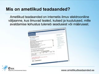 Mis on ametlikud teadaanded? Ametlikud teadaanded on internetis ilmuv elektrooniline väljaanne, kus ilmuvad teated, kutsed ja kuulutused, mille avaldamise kohustus tuleneb seadusest või määrusest. www.ametlikudteadaanded.ee 
