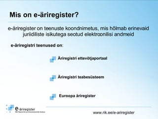 Mis on e-äriregister? e-äriregister on teenuste koondnimetus, mis hõlmab erinevaid  juriidiliste isikutega seotud elektroonilisi andmeid  Äriregistri teabesüsteem Äriregistri ettevõtjaportaal Euroopa äriregister e-äriregistri teenused on : www.rik.ee/e-ariregister 