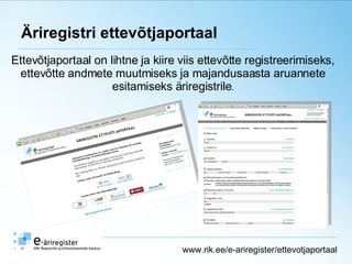 Äriregistri ettevõtjaportaal www.rik.ee/e-ariregister/ettevotjaportaal Ettevõtjaportaal on lihtne ja kiire viis ettevõtte registreerimiseks,  ettevõtte andmete muutmiseks ja majandusaasta aruannete  esitamiseks äriregistrile .  