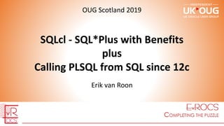 SQLcl - SQL*Plus with Benefits
plus
Calling PLSQL from SQL since 12c
Erik van Roon
OUG Scotland 2019
 