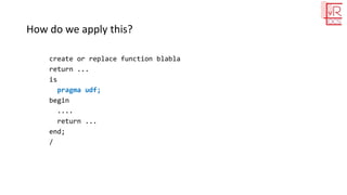 How do we apply this?
create or replace function blabla
return ...
is
pragma udf;
begin
....
return ...
end;
/
 