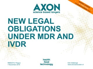 NEW LEGAL
OBLIGATIONS
UNDER MDR AND
IVDR
RMD2016, Prague
7 November 2016
Erik Vollebregt
www.axonadvocaten.nl
 