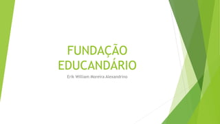 FUNDAÇÃO 
EDUCANDÁRIO 
Erik William Moreira Alexandrino 
 