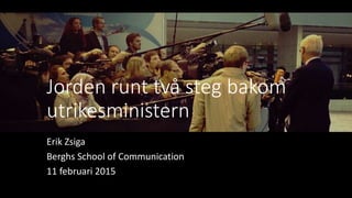 Jorden runt två steg bakom
utrikesministern
Erik Zsiga
Berghs School of Communication
11 februari 2015
 