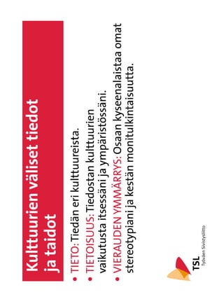Kulttuurien väliset tiedot
  ja taidot
l 
  TIETO: Tiedän eri kulttuureista.
l 
  TIETOISUUS: Tiedostan kulttuurien
  vaikutusta itsessäni ja ympäristössäni.
l 
  VIERAUDEN YMMÄRRYS: Osaan kyseenalaistaa omat
  stereotypiani ja kestän monitulkintaisuutta.
 