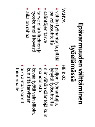 Epävarmuuden välttäminen
            työelämässä
VAHVA                      HEIKKO
lvähän työnantajia, pitkiä  paljon työnantajia,
                          l
 palvelussuhteita           lyhyitä työsuhteita
lsääntöjen tarve
                          lniin vähän sääntöjä kuin
                             
ltarve olla kiireinen ja
                           mahdollista
 työskennellä kovasti      lkovaa työtä vain silloin,
                             
laika on rahaa
                           kun sitä tarvitaan
                           laika antaa raamit
                             
                            toiminnalle
 