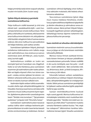 helppo ymmärtää, koska toinen osapuoli vaikuttaa            suomalaisen silmissä käyttäytyy oman kulttuu-
muuten niin tutulta. (Esim. Suutari 2005)                   rinsa odotusten mukaisesti, eikä tiedosta aiheut-
                                                            tamaansa vaikutelmaa.
                                                                Tasa-arvoisuus suomalaisessa työssä näkyy
Työhön liittyviä oletuksia ja perinteitä
                                                            muun muassa matalassa hierarkiassa, sinutte-
suomalaisessa kulttuurissa
                                                            lussa ja epämuodollisessa käytöksessä työpaikoilla
Tietyn kulttuurin sisällä kasvaneet ja siinä aina           ja alaisten oikeudessa ja valmiudessa sanoa esi-
eläneet ovat – paradoksaalista kyllä – usein huo-           miehille vastaan. Nämä piirteet liittyvät Pohjois-
noimpia kertomaan omasta kulttuuristaan. Tämä               Euroopalle tyypilliseen pieneen valtaetäisyyteen.
johtuu siitä kulttuurin luonteesta, että kasvamme           Valtaetäisyys-teemaa käymme tarkemmin läpi
oman kulttuurimme oletuksiin niin, että pidämme             jaksossa Kulttuurien peruseroja.
niitä itsestään selvyyksinä. Kala ei huomaa uivansa
vedessä, eikä oman kulttuurinsa perusoletuksia
                                                            Suora viestintä voi aiheuttaa väärinkäsityksiä
ole helppo tiedostaa, saati saattaa sanoiksi.
   Suomalaiseen työntekoon liittyviä, yleisimpiä            Suomalaisen viestinnän suoruus, kruusailematto-
vertailevissa tutkimuksissa esiin tulleita arvoja           muus ja lyhyys voi olla toisenlaiseen viestintään
ovat vaatimattomuus, tasa-arvoisuus ja suoruus              tottuneelle yllättävää.
viestinnässä. (esim. Ali-Yrkkö ym., 2000; Suutari,              Monissa maissa ihmiset osoittavat kiinnos-
2005; Launiala 1998)                                        tusta toiseen ihmiseen ja haluaan ystävälliseen
   Vaatimattomuus sinällään on tuskin sen                   vuorovaikutukseen puhumalla. Puheen sisällöllä
enempää hyvä kuin huonokaan asia. Ongelmal-                 ei ole suurta merkitystä, vaan itse puhe – small
liseksi se voi tulla tilanteessa, jossa suomalaisen         talk – viestii välittämistä. Näin esimerkiksi USA:
osaaminen jää vaatimattomuuden taakse piiloon.              ssa, Britanniassa, Keski- ja Etelä-Euroopassa, Afri-
Näin voi käydä erityisesti silloin, kun toinen osa-         kan maissa ja Lähi-idässä.
puoli – asiakas, esimies, työtoveri tai alainen – on            Puhumalla luotavan suhteen vastakohtana
lähtöisin sellaisesta kulttuurista, jossa oma osaa-         puhumattomuus tulkitaan helposti vihamielisyy-
minen on totuttu tuomaan selkeästi esiin.                   deksi, välinpitämättömyydeksi tai eristäytymisen
   Vaatimaton käytös voidaan tulkita osaamatto-             haluksi. Vähän puhuva suomalainen perehdyttäjä
muuden ohella myös välinpitämättömyydeksi tai               tai työkaveri saattaa vaikuttaa tylyltä, epäystäväl-
hitaudeksi. Itsensä ja osaamisensa voimakas esille          liseltä tai jopa rasistilta.
tuominen ei kuulu kulttuurissamme hyviin tapoi-                 Suoraan viestintäkulttuuriimme kuuluvat
hin. Ajattelemme pikemminkin sananlaskujemme                myös suorat pyynnöt. Monissa kulttuureissa toi-
tavoin ”Töistään mies tunnetaan.”, ”Työ puhukoon            mintakäskyksi tarkoitettu viesti muotoillaan koh-
puolestaan.” ja lopuksi vielä ”Oma kehu haisee.”            teliaaksi pyynnöksi. ”Voisitko sinä viedä tuon ros-
   Suomalaiseen vaatimattomuuteen kasvanut                  kapussin, jos ehdit, kiitos?” Suomalainen muotoilu
saattaa tulkita väärin vaikkapa keskiverto-poh-             samasta tilanteesta saattaisi kuulua: ”Hei, viepä
joisamerikkalaisen tai arabin tavan kertoa laveasti         tuo roskapussi!” Jälkimmäinen karahtaa tottu-
omista onnistumisistaan ja taidoistaan. Kerskuri            mattoman korvaan tylysti. Toisaalta suomalainen


                                                       14
 