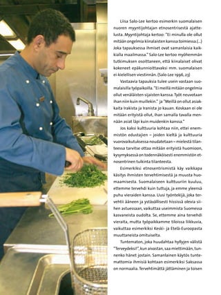 Liisa Salo-Lee kertoo esimerkin suomalaisen
nuoren myyntijohtajan etnosentrisestä ajatte-
lusta. Myyntijohtaja kertoo: ”Ei minulla ole ollut
mitään ongelmia kiinalaisten kanssa toimiessa.(…)
Joka tapauksessa ihmiset ovat samanlaisia kaik-
kialla maailmassa.” Salo-Lee kertoo myöhemmän
tutkimuksen osoittaneen, että kiinalaiset olivat
kokeneet epäkunnioittavaksi mm. suomalaisen
ei-kielellisen viestinnän. (Salo-Lee 1996, 23)
    Vastaavia tapauksia tulee usein vastaan suo-
malaisilla työpaikoilla. ”Ei meillä mitään ongelmia
ollut venäläisten sijaisten kanssa. Työt neuvotaan
ihan niin kuin muillekin.” ja ”Meillä on ollut asiak-
kaita Irakista ja Iranista jo kauan. Koskaan ei ole
mitään erityistä ollut, ihan samalla tavalla men-
nään asiat läpi kuin muidenkin kanssa.”
    Jos kaksi kulttuuria kohtaa niin, ettei enem-
mistön edustajien – joiden kieltä ja kulttuuria
vuorovaikutuksessa noudatetaan – mielestä tilan-
teessa tarvitse ottaa mitään erityistä huomioon,
kysymyksessä on todennäköisesti enemmistön et-
nosentrinen tulkinta tilanteesta.
    Esimerkiksi etnosentrismistä käy vaikkapa
käsitys ihmisten tervehtimisestä ja muusta huo-
maamisesta. Suomalaiseen kulttuuriin kuuluu,
ettemme tervehdi kuin tuttuja, ja emme yleensä
puhu vieraiden kanssa. Uusi työntekijä, joka ter-
vehtii ääneen ja ystävällisesti hississä olevia sii-
hen astuessaan, vaikuttaa useimmista Suomessa
kasvaneista oudolta. Se, ettemme aina tervehdi
vieraita, mutta työpaikkamme tiloissa liikkuvia,
vaikuttaa esimerkiksi Keski- ja Etelä-Euroopasta
muuttaneista omituiselta.
    Tuntematon, joka huudahtaa hyllyjen välistä
”Terveydeksi!”, kun aivastan, saa miettimään, tun-
nenko hänet jostain. Samanlainen käytös tunte-
mattomia ihmisiä kohtaan esimerkiksi Saksassa
on normaalia. Tervehtimättä jättäminen ja toisen
 