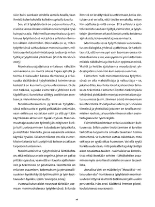 siä ei tulisi suinkaan kohdella samalla tavalla, vaan        ihmistä on keskityttävä kuuntelemaan, koska ole-
ihmisiä tulee kohdella kullekin sopivalla tavalla.           tuksena ei voi olla, että tiedän ennakolta, miten
    Sen, että työyhteisössä on paljon erilaisuutta,          hän ajattelee ja mitä sanoo. Että erilaisista ajat-
ei voida sanoa olevan sinällään sen enempää hyvä             telutavoista saadaan hyötyä, esimiesten ja työyh-
kuin paha asia. Pahimmillaan moninaisuus ja eri-             teisön jäsenten on oltava kiinnostuneita toistensa
laisuus työyhteisössä voi johtaa erilaisten ihmis-           ajatuksista, kokemuksista ja osaamisesta.
ten välisiin ristiriitoihin. Olennaista on se, miten             Monimuotoisessa työyhteisössä vuorovaiku-
työyhteisössä suhtaudutaan moninaisuuteen, mil-              tus on dialogista, yhdessä ajattelevaa. Se tarkoit-
laisia asenteita ja toimintatapoja tuetaan ja miten          taa sitä, että emme pyri vain tuomaan omaa nä-
työtä ja työyhteisöä johdetaan. (Visti  Härkönen            kökantaamme esiin, vaan pyrimme ymmärtämään
2005)                                                        erilaisia näkökulmia ja itse kukin oppimaan niistä.
    Moninaisuusajattelussa erilaisuus nähdään                Yksilöt ja heidän ajatuksensa muodostavat yh-
voimavarana: on monta oikeaa tapaa ajatella ja               dessä jotain enemmän kuin osiensa summan.
toimia. Erilaisuuden kanssa elämisessä ja erilai-                Esimiehen rooli monimuotoisessa työyhtei-
suutta sisältävässä työyhteisössä toimimisessa               sössä on olla mahdollistaja ja valtuuttaja – se,
keskeistä on kunnioitus ja kuunteleminen. Ei ole             joka luo tilaa, kuuntelee ideoita ja koordinoi teho-
niin tärkeää, sujuuko esimerkiksi yhteinen kieli             kasta tekemistä. Esimiehen kenties tärkeimpänä
täydellisesti. Kunnioitus välittyy positiivisen asen-        tehtävänä pidetäänkin monissa esimiestaidon aja-
teen ja mielenkiinnon kautta.                                tussuunnissa (esim. Järvinen 2001) nimenomaan
    Monimuotoisuuteen pyrkivässä työyhtei-                   kuuntelemista. Itseohjautuvuuteen perustuvissa
sössä erilaisuutta ei pyritä pelkästään sietämään,           tiimeissä ja yhteisöissä jokainen on tavallaan esi-
vaan erilaisuus nostetaan esiin ja sitä pyritään             miehen roolissa, ja kuunteleminen on siten avain-
käyttämään aktiivisesti hyväksi työssä. Maahan-              taito jokaiselle työntekijälle.
muuttajataustaisen työntekijän erityiseen kieli-                 Esimieheltä odotetaan erilaisia asioita eri kult-
ja kulttuuriosaamiseen tutustutaan työpaikalla,              tuureissa. Erilaisuuden tiedostamisen ei tarvitse
ja mietitään tilanteita, joissa osaamista voidaan            tarkoittaa luopumista omasta tavastaan toimia
käyttää hyväksi. Tällainen tilanne voi olla esimer-          esimiehenä. Se kuitenkin auttaa näkemään, mitä
kiksi erilaisesta kulttuuripiiristä tulevan asiakkaan        seikkoja on syytä ottaa huomioon. Voi olla syytä
tarpeiden tunteminen.                                        harkita uudestaan, mitä periaatteita ja käytäntöjä
    Monimuotoisessa työyhteisössä lähtökohta                 aikoo noudattaa. Näiden - suomalaisessa konteks-
on, että erilaisuus ei ole ongelma, johon on pakko           tissa ehkä itsestään selvien - lähtökohtien avaa-
yrittää sopeutua, vaan että eri tavalla ajattelemi-          minen myös sanallisesti alaisille on usein tarpeel-
nen ja tekeminen on positiivista. Tavoitteena on             lista.
erilaisen osaamisen, kokemuksien ja persoonalli-                 Annaliisa Visti on määritellyt ”Mosaiikki – eri-
suuksien hyväksikäyttö työilmapiirin ja työn tuot-           laisuuden etu” -hankkeessa työyhteisön moninai-
tavuuden hyväksi. (esim. Savileppä, 2004)                    suuteen liittyviä käsitteitä tutkimuskirjallisuuden
    Vuorovaikutustaidot nousevat tärkeään ase-               perusteella. Hän avasi käsitteitä Petmon pilotti-
maan monimuotoisessa työyhteisössä. Erilaista                koulutuksessa seuraavasti:


                                                        26
 