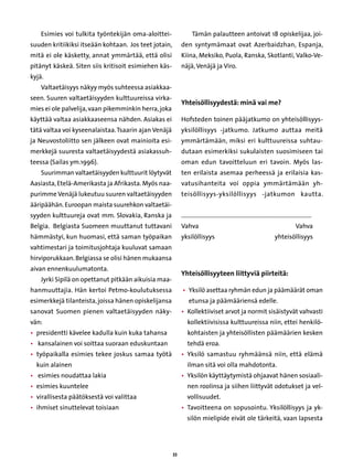 Esimies voi tulkita työntekijän oma-aloittei-                  Tämän palautteen antoivat 18 opiskelijaa, joi-
suuden kritiikiksi itseään kohtaan. Jos teet jotain,        den syntymämaat ovat Azerbaidzhan, Espanja,
mitä ei ole käsketty, annat ymmärtää, että olisi            Kiina, Meksiko, Puola, Ranska, Skotlanti, Valko-Ve-
pitänyt käskeä. Siten siis kritisoit esimiehen käs-         näjä, Venäjä ja Viro.
kyjä.
    Valtaetäisyys näkyy myös suhteessa asiakkaa-
seen. Suuren valtaetäisyyden kulttuureissa virka-
                                                            Yhteisöllisyydestä: minä vai me?
mies ei ole palvelija, vaan pikemminkin herra, joka
käyttää valtaa asiakkaaseensa nähden. Asiakas ei            Hofsteden toinen pääjatkumo on yhteisöllisyys-
tätä valtaa voi kyseenalaistaa. Tsaarin ajan Venäjä         yksilöllisyys -jatkumo. Jatkumo auttaa meitä
ja Neuvostoliitto sen jälkeen ovat mainioita esi-           ymmärtämään, miksi eri kulttuureissa suhtau-
merkkejä suuresta valtaetäisyydestä asiakassuh-             dutaan esimerkiksi sukulaisten suosimiseen tai
teessa (Sailas ym.1996).                                    oman edun tavoitteluun eri tavoin. Myös las-
    Suurimman valtaetäisyyden kulttuurit löytyvät           ten erilaista asemaa perheessä ja erilaisia kas-
Aasiasta, Etelä-Amerikasta ja Afrikasta. Myös naa-          vatusihanteita voi oppia ymmärtämään yh-
purimme Venäjä lukeutuu suuren valtaetäisyyden              teisöllisyys-yksilöllisyys -jatkumon kautta.
ääripäähän. Euroopan maista suurehkon valtaetäi-
syyden kulttuureja ovat mm. Slovakia, Ranska ja             ......................................................................................
Belgia. Belgiasta Suomeen muuttanut tuttavani               Vahva	                                                                     Vahva
hämmästyi, kun huomasi, että saman työpaikan                yksilöllisyys	                                               yhteisöllisyys
vahtimestari ja toimitusjohtaja kuuluvat samaan
hirviporukkaan. Belgiassa se olisi hänen mukaansa
aivan ennenkuulumatonta.
                                                            Yhteisöllisyyteen liittyviä piirteitä:
    Jyrki Sipilä on opettanut pitkään aikuisia maa-
hanmuuttajia. Hän kertoi Petmo-koulutuksessa                • 
                                                              Yksilö asettaa ryhmän edun ja päämäärät oman
esimerkkejä tilanteista, joissa hänen opiskelijansa             etunsa ja päämääriensä edelle.
sanovat Suomen pienen valtaetäisyyden näky-                 • 
                                                              Kollektiiviset arvot ja normit sisäistyvät vahvasti
vän:                                                            kollektiivisissa kulttuureissa niin, ettei henkilö-
• 
  presidentti kävelee kadulla kuin kuka tahansa                 kohtaisten ja yhteisöllisten päämäärien kesken
• kansalainen voi soittaa suoraan eduskuntaan                  tehdä eroa.
• 
  työpaikalla esimies tekee joskus samaa työtä              • 
                                                              Yksilö samastuu ryhmäänsä niin, että elämä
  kuin alainen                                                 ilman sitä voi olla mahdotonta.
• esimies noudattaa lakia                                  • 
                                                              Yksilön käyttäytymistä ohjaavat hänen sosiaali-
• 
  esimies kuuntelee                                            nen roolinsa ja siihen liittyvät odotukset ja vel-
• 
  virallisesta päätöksestä voi valittaa                        vollisuudet.
• 
  ihmiset sinuttelevat toisiaan                             • 
                                                              Tavoitteena on sopusointu. Yksilöllisyys ja yk-
                                                               silön mielipide eivät ole tärkeitä, vaan lapsesta




                                                       33
 