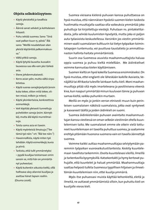 Ohjeita selkokielisyyteen:                     Suomea vieraana kielenä puhuvan kanssa puhuttaessa on
• 
  Käytä yleiskieltä ja tavallisia          hyvä muistaa, että näennäisen hyvästä suomen kielen taidosta
  sanoja.                                  huolimatta muuttajalla saattaa olla vaikeuksia ymmärtää joko
• 
  Äännä sanat selvästi ja kohtalaisen
                                           puhuttuja tai kirjoitettuja viestejä. Puhutaan ns. pintakielitai-
  hitaasti.
                                           dosta, jolla selviää kuulumisten kyselystä, mutta joka ei paljon
• 
  Puhu selvää suomea. Sano: ”Sinä
                                           auta työasioista keskustellessa. Varsinkin jos viestin ymmärtä-
  saat palkan kuun 15. päivä.” Älä
  sano: ”Meillä noudatetaan alan           minen vaatii suomalaisen kulttuurin tai tietyn työpaikan toimin-
  yleistä käytäntöä palkanmaksus-          tatapojen tuntemusta, voi puuttuva taustatieto ja ammattisa-
  sa.”                                     naston hallinta haitata ymmärtämistä.
• 
  Vältä pitkiä sanoja.                         Suurin osa Suomessa asuvista maahanmuuttajista haluaa
• 
  Käytä lyhyitä lauseita: kussakin         oppia suomea ja puhuu kieltä mielellään. Me äidinkieliset
  lauseessa saa olla vain yksi tärkeä
                                           voimme kannustaa kielen käyttämiseen.
  asia.
                                               Suomen kieltä on hyvä kokeilla Suomessa ensimmäiseksi. On
• 
  Etene johdonmukaisesti.
                                           hyvä muistaa, ettei englanti ole läheskään kaikille Aasiasta, Ve-
• 
  Kerro asian ydin, mutta vältä sirpa-
  letietoa.                                näjältä tai Afrikasta tuleville lainkaan tuttu kieli. Moni maahan-
• 
  Käytä suoraa sanajärjestystä (ensin      muuttaja pitää sitä myös imartelevana ja positiivisena eleenä:
  kuka tekee, sitten mitä tekee, sit-      kiva, kun naapuri ymmärtää minun kuuluvan tänne ja puhuvan
  ten missä, milloin ja miten).            samaa kieltä, vaikka puhunkin murtaen.
• 
  Käytä yksinkertaisia, konkreettisia          Meillä on myös jo jonkin verran etnisesti muun kuin perin-
  esimerkkejä.
                                           teisen suomalaisen näköisiä suomalaisia, jotka ovat syntyneet
• 
  Voit käyttää yleisesti tunnettuja
                                           ja kasvaneet täällä ja joiden äidinkieli on suomi.
  puhekielen sanoja (esim. kännyk-
                                               Suomea äidinkielenään puhuvan avaintaito maahanmuut-
  kä), mutta älä käytä murreilmai-
  suja.                                    tajan kanssa viestiessä on oman selkeän viestinnän ohella kuun-
• 
  Toista sama asia eri tavoin.             telemisen taito. Me suomalaiset emme ole oikein vielä tottu-
• 
  Käytä myönteisiä ilmaisuja (”Tee         neet kuuntelemaan eri tavoilla puhuttua suomea, ja saatamme
  tämä työ näin.” vrt. ”Älä tee näin.”)    erehtyä pitämään huonona suomena vain eri tavalla äännettyä
• 
  Havainnollista, näytä miten työ          suomea.
  tehdään. Käytä esimerkkejä, kuvia
                                               Voimme kaikki auttaa maahanmuuttajaa selviytymään pa-
  ja piirrä.
                                           remmin työpaikan vuorovaikutustilanteista. Keskity kuuntele-
• 
  Tarkista, että tulit ymmärretyksi
                                           maan tavallista tarkemmin. Osoita kuuntelevasi eleillä, ilmeillä
  – pyydä kuulijaa toistamaan omin
  sanoin se, mitä hän on ymmärtä-          ja tarkentavilla kysymyksillä. Katsekontakti ja hymy kertovat pu-
  nyt puheestasi.                          hujalle, että kuuntelet ja haluat ymmärtää. Maahanmuuttaja
• 
  Käytä kuitenkin aikuista kieltä, sillä   saattaa helposti tulkita Suomessa tyypillisen hiljaisen ja ilmeet-
  holhoava sävy aliarvioi kuulijaa ja      tömän kuuntelemisen niin, ettei kuulija ymmärrä.
  asettaa hänet lapsen rooliin.                Myös itse puhuessasi muista käyttää kehonkieltä, eleitä ja
  (Osuma 2006).
                                           ilmeitä, ne auttavat ymmärtämistä silloin, kun puhuttu kieli on
                                           kuulijalle vieras kieli.




                                                      47
 