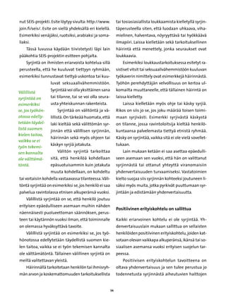 nut SEIS-projekti. Esite löytyy sivulta: http://www.           tai tosiasiasiallista loukkaamista kielletyllä syrjin-
join.fi/seis/. Esite on siellä yhdeksällä eri kielellä.        täperusteella siten, että luodaan uhkaava, viha-
Esimerkiksi venäjäksi, ruotsiksi, arabiaksi ja soma-           mielinen, halventava, nöyryyttävä tai hyökkäävä
liaksi.                                                        ilmapiiri. Laissa kielletään sekä tarkoituksellinen
    Tässä luvussa käydään tiivistetysti läpi lain              häirintä että menettely, jonka seuraukset ovat
pääkohtia SEIS-projektin esitteen pohjalta.                    loukkaavia.
    Syrjintä on ihmisten eriarvoista kohtelua sillä                Esimerkiksi loukkaustarkoituksessa esitetyt ra-
perusteella, että he kuuluvat tiettyyn ryhmään,                sistiset vitsit tai seksuaalivähemmistöön kuuluvan
esimerkiksi tunnustavat tiettyä uskontoa tai kuu-              työkaverin nimittely ovat esimerkkejä häirinnästä.
                  luvat seksuaalivähemmistöön.                 Työhön perehdyttäjän velvollisuus on kertoa ul-
                  Syrjintää voi olla yksittäinen sana          komailta muuttaneelle, että tällainen häirintä on
Välillistä
syrjintää on      tai tilanne, tai se voi olla seura-          laissa kielletty.
esimerkiksi       usta yhteiskunnan rakenteista.                   Laissa kielletään myös ohje tai käsky syrjiä.
se, jos työhön-        Syrjintää on välitöntä ja vä-           Rikos on siis jo se, jos joku määrää toisen toimi-
otossa edelly-    lillistä. On tärkeää huomata, että           maan syrjivästi. Esimerkki syrjivästä käskystä
tetään täydel-    laki kieltää sekä välittömän syr-            on tilanne, jossa ravintoloitsija kieltää henkilö-
listä suomen
                  jinnän että välillisen syrjinnän,            kuntaansa palvelemasta tiettyä etnistä ryhmää.
kielen taitoa,
                  häirinnän sekä myös ohjeen tai               Käsky on syrjintää, vaikka sitä ei ole vielä sovellet-
vaikka se ei
                  käskyn syrjiä jotakuta.                      tukaan.
työn tekemi-
sen kannalta           Välitön syrjintä tarkoittaa                 Lain mukaan ketään ei saa asettaa epäedulli-
ole välttämä-     sitä, että henkilöä kohdellaan               seen asemaan sen vuoksi, että hän on valittanut
töntä.            epäsuotuisammin kuin jotakuta                syrjinnästä tai ottanut yhteyttä viranomaisiin
                  muuta kohdellaan, on kohdeltu                yhdenvertaisuuden turvaamiseksi. Vastatoimien
tai voitaisiin kohdella vastaavassa tilanteessa. Väli-         kielto suojaa siis syrjinnän kohteeksi joutuneen li-
töntä syrjintää on esimerkiksi se, jos henkilö ei saa          säksi myös muita, jotka pyrkivät puuttumaan syr-
palvelua ravintolassa etnisen alkuperänsä vuoksi.              jintään ja edistämään yhdenvertaisuutta.
    Välillistä syrjintää on se, että henkilö joutuu
erityisen epäedulliseen asemaan muihin nähden
                                                               Positiivinen erityiskohtelu on sallittua
näennäisesti puolueettoman säännöksen, perus-
teen tai käytännön vuoksi ilman, että toiminnalle              Kaikki eriarvoinen kohtelu ei ole syrjintää. Yh-
on olemassa hyväksyttävä tavoite.                              denvertaisuuslain mukaan sallittua on sellaisten
    Välillistä syrjintää on esimerkiksi se, jos työ-           henkilöiden positiivinen erityiskohtelu, joiden kat-
hönotossa edellytetään täydellistä suomen kie-                 sotaan olevan vaikkapa alkuperänsä, ikänsä tai so-
len taitoa, vaikka se ei työn tekemisen kannalta               siaalisen asemansa vuoksi erityisen suojelun tar-
ole välttämätöntä. Tällainen välillinen syrjintä on            peessa.
meillä valitettavan yleistä.                                       Positiivisen erityiskohtelun tavoitteena on
    Häirinnällä tarkoitetaan henkilön tai ihmisryh-            oltava yhdenvertaisuus ja sen tulee perustua jo
män arvon ja koskemattomuuden tarkoituksellista                todennetusta syrjinnästä aiheutuvien haittojen


                                                          54
 