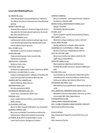 Luvun yksi lähdekirjallisuus:

Ali-Yrkkö ym, 2000                                                 Liebkind, Karmela
	Suomalaisyritysten kansainvälistyminen. Teoksessa                	 ja muukalaiset – ryhmärajat ihmisten suhteissa.
                                                                     Me
    Trux Marja-Liisa (toim.) Aukeavat ovet. Sitra, WS Book-              Gaudeamus, Helsinki 1988.
    well Oy.                                                       MOISIO, ELINA ja MARTIKAINEN TUOMAS 2006
Bennett, Milton 1993	                                              	Kykyjen mosaiikki.
	Towards Ethnorelativism. Teoksessa Paige R.M. (toim.)            	Väestöliitto, Monikko-projekti.
    Education for the Intercultural Experience. Yarmouth           OSUMA, 2006	
    ME: Intercultural Press Inc.                                   	     Osuma-projektin raportti, Koulutuskeskus Salpaus.
Forsander Annika, 2002	                                            Räty, Minttu, 2002 	
	Luottamuksen ehdot, maahanmuuttajat 1990-luvun                   	     Maahanmuuttaja asiakkaana. Tammi, Helsinki.
    suomalaisilla työmarkkinoilla. Väestöntutkimuslai-             Sailas, Anne ym,1996                       
    toksen julkaisusarja D 39/2002.                                	     Venäjä, jättiläinen tuuliajolla. Edita, Helsinki.
Hall, Stuart, 2002                                                 Sakaranaho, T.  Pesonen, H. (toim.), 1999
	   Identiteetti. 4. painos. Tampere: Vastapaino.                  	     Muslimit Suomessa. Yliopistopaino, Helsinki.
Helin, Kari 1998                                                   Salo-Lee Liisa ym., 1998   
	   Yhdessä menestymisen taito. Innotiimi Oy.		                    	 ja muut. Kulttuurien välinen viestintä, YLE
                                                                     Me
	   Hämeenlinna, Karisto.                                                1998. Kirja ja videotallenne.
Hirvihuhta – Litovaara                                             Savileppä, Anna (2004)
	   Ratkaisun taito, 2003.                                             	Monimuotoisen työyhteisön kehittäminen.
Hofstede, Geert 1993	                                                    Artikkeli Monitulkki-kansiossa, Tampere: MORO-pro-
	   Kulttuurit ja organisaatiot, mielen ohjelmointi. WSOY.               jekti.
Hofstede, G.  Hofstede, G.J. 2005                                 Suutari, Vesa, 2005
	Cultures and Organizations. Software of the Mind. Re-            	Suomalaisten ja ulkomaalaisten kokemuksia johta-
    vised and Expanded 2nd edition. McGraw-Hill.                         miskulttuureista. Teoksessa Pitkänen, Pirkko (toim.)
Hämeen-Anttila, Jaakko2004	                                              Kulttuurien välinen työ, Helsinki, Edita Prima.
	Islamin käsikirja. Otava, Keuruu.                                Vartiainen-Ora, Päivi, 2005
Järvinen Pekka, 2001 		                                            	Monikulttuurisuus työelämässä. Taskumatti-sarja, TSL
	   Onnistu esimiehenä. WSOY.                                            2005.
Keltikangas-Järvinen,Liisa, 2001                                   Visti, Annaliisa, Härkönen LeEna-kaisa, 2005	
	   Tunne itsesi, suomalainen. WSOY, Juva.                         	Mosaiikki, Erilaisuus vahvuudeksi, Tasa-arvo- ja moni-
Koraani, 2002	                                                           naisuustyön ABC, Tykes, Raportteja 42
	Suom. Jaakko Hämeen-Anttila. 3. painos, Basam                    Yhdenvertaisuuslaki
    Books, Vantaa.                                                 työkalupakki syrjintää vastaan 	
Kluckholm, Clyde,1974	                                             SEIS – Suomi eteenpäin ilman syrjintää –projekti.
	Mirror for Man. Fawcett Publications, Inc.,Greenwich.            Työministeriö, Edita Prima 2004.
Launiala, Annika, 1995
	Muu maa mustikkako? Suomalaisena kulttuureja                     Internet-lähteet:
    kohtaamassa. Ulkoasianministeriö, Uusimaa Oy                   http://www.elearningcentre.hamk.fi/ikt/mina_sina.
Lehtonen, M.  Löytty, O.  Ruuska, P., 2004		                     html
	   Suomi toisin sanoen. Vastapaino, Tampere.                      http://www.kio.fi/etmo



                                                              58
 