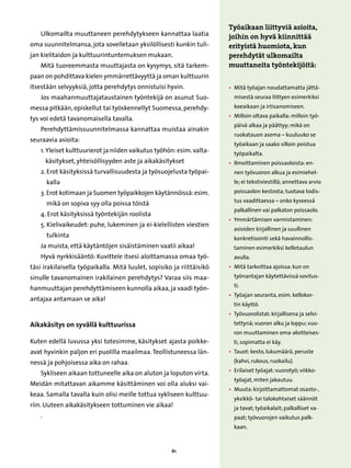 Työaikaan liittyviä asioita,
    Ulkomailta muuttaneen perehdytykseen kannattaa laatia               joihin on hyvä kiinnittää
oma suunnitelmansa, jota sovelletaan yksilöllisesti kunkin tuli-        erityistä huomiota, kun
jan kielitaidon ja kulttuurintuntemuksen mukaan.                        perehdytät ulkomailta
    Mitä tuoreemmasta muuttajasta on kysymys, sitä tarkem-              muuttaneita työntekijöitä:
paan on pohdittava kielen ymmärrettävyyttä ja oman kulttuurin
itsestään selvyyksiä, jotta perehdytys onnistuisi hyvin.                • 
                                                                          Mitä työajan noudattamatta jättä-
    Jos maahanmuuttajataustainen työntekijä on asunut Suo-                misestä seuraa liittyen esimerkiksi
messa pitkään, opiskellut tai työskennellyt Suomessa, perehdy-            koeaikaan ja irtisanomiseen.
                                                                        • 
                                                                          Milloin oltava paikalla: milloin työ-
tys voi edetä tavanomaisella tavalla.
                                                                          päivä alkaa ja päättyy; mikä on
    Perehdyttämissuunnitelmassa kannattaa muistaa ainakin
                                                                          ruokatauon asema – kuuluuko se
seuraavia asioita:	
                                                                          työaikaan ja saako silloin poistua
    1.  leiset kulttuurierot ja niiden vaikutus työhön: esim. valta-
       Y                                                                  työpaikalta.
        käsitykset, yhteisöllisyyden aste ja aikakäsitykset             • 
                                                                          Ilmoittaminen poissaoloista: en-
    2.  rot käsityksissä turvallisuudesta ja työsuojelusta työpai-
       E                                                                  nen työvuoron alkua ja esimiehel-
        kalla                                                             le; ei tekstiviestillä; annettava arvio
    3.  rot kotimaan ja Suomen työpaikkojen käytännöissä: esim.
       E                                                                  poissaolon kestosta; tuotava todis-
                                                                          tus vaadittaessa – onko kyseessä
        mikä on sopiva syy olla poissa töistä
                                                                          palkallinen vai palkaton poissaolo.
    4.  rot käsityksissä työntekijän roolista
       E
                                                                        • 
                                                                          Ymmärtämisen varmistaminen:
    5.  ielivaikeudet: puhe, lukeminen ja ei-kielellisten viestien
       K
                                                                          asioiden kirjallinen ja suullinen
        tulkinta                                                          konkretisointi sekä havainnollis-
    Ja muista, että käytäntöjen sisäistäminen vaatii aikaa!               taminen esimerkiksi kellotaulun
    Hyvä nyrkkisääntö: Kuvittele itsesi aloittamassa omaa työ-            avulla.
täsi irakilaisella työpaikalla. Mitä luulet, sopisiko ja riittäisikö    • 
                                                                          Mitä tarkoittaa ajoissa: kun on
sinulle tavanomainen irakilainen perehdytys? Varaa siis maa-              työnantajan käytettävissä sovitus-
                                                                          ti.
hanmuuttajan perehdyttämiseen kunnolla aikaa, ja vaadi työn-
                                                                        • 
                                                                          Työajan seuranta, esim. kellokor-
antajaa antamaan se aika!
                                                                          tin käyttö.
                                                                        • 
                                                                          Työvuorolistat: kirjallisena ja selvi-
Aikakäsitys on syvällä kulttuurissa                                       tettynä; vuoron alku ja loppu; vuo-
                                                                          ron muuttaminen oma-aloitteises-
Kuten edellä luvussa yksi totesimme, käsitykset ajasta poikke-            ti, sopimatta ei käy.
avat hyvinkin paljon eri puolilla maailmaa. Teollistuneessa län-        • 
                                                                          Tauot: kesto, lukumäärä, peruste
nessä ja pohjoisessa aika on rahaa.                                       (kahvi, rukous, ruokailu).
                                                                        • 
                                                                          Erilaiset työajat: vuorotyö; viikko-
    Sykliseen aikaan tottuneelle aika on aluton ja loputon virta.
                                                                          työajat, miten jakautuu.
Meidän mitattavan aikamme käsittäminen voi olla aluksi vai-
                                                                        • 
                                                                          Muuta: kirjoittamattomat osasto-,
keaa. Samalla tavalla kuin olisi meille tottua sykliseen kulttuu-
                                                                          yksikkö- tai talokohtaiset säännöt
riin. Uuteen aikakäsitykseen tottuminen vie aikaa!                        ja tavat; työaikalait; palkalliset va-
    .                                                                     paat; työvuorojen vaikutus palk-
                                                                          kaan.



                                                      61
 