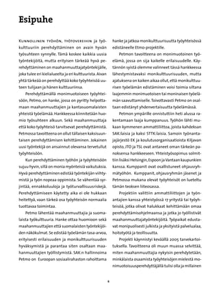 Esipuhe

Kunnollinen työhön, työtovereihin ja työ-                     hanke ja jatkoa monikulttuurisuutta työyhteisössä
kulttuuriin perehdyttäminen on avain hyvän                    edistäneelle Etmo-projektille.
työsuhteen synnylle. Tämä koskee kaikkia uusia                    Petmon tavoitteena on monimuotoinen työ-
työntekijöitä, mutta erityisen tärkeää hyvä pe-               elämä, jossa on sija kaikelle erilaisuudelle. Käy-
rehdyttäminen on maahanmuuttajatyöntekijälle,                 tännön syistä olemme valinneet tässä hankkeessa
joka tulee eri kielialueelta ja eri kulttuurista. Aivan       lähestymistavaksi monikulttuurisuuden, mutta
yhtä tärkeää on perehdyttää koko työyhteisöä uu-              ajatuksena on kaiken aikaa ollut, että monikulttuu-
teen tulijaan ja hänen kulttuuriinsa.                         risen työelämän edistäminen voisi toimia siltana
    Perehdyttämällä monimuotoiseen työyhtei-                  laajemmin monimuotoisen tai moninaisen työelä-
söön, Petmo, on hanke, jossa on pyritty helpotta-             män saavuttamiselle. Toivottavasti Petmo on osal-
maan maahanmuuttajien ja kantasuomalaisten                    taan edistänyt yhdenvertaisuutta työelämässä.
yhteistä työelämää. Hankkeessa kiinnitetään huo-                  Petmon ympärille onnistuttiin heti alussa ra-
mio työsuhteen alkuun. Sekä maahanmuuttaja                    kentamaan laaja kumppanuus. Työhön lähti mu-
että koko työyhteisö tarvitsevat perehdyttämistä.             kaan kymmenen ammattiliittoa, joista kahdeksan
Petmossa tavoitteena on ollut tällaisen kaksisuun-            SAK:laisia ja kaksi STTK:laisia. Samoin työnanta-
taisen perehdyttämisen kehittäminen. Jokainen                 jajärjestö EK ja koulutusorganisaatioista Kiljavan
uusi työntekijä on ansainnut olevansa tervetullut             opisto, JTO ja TSL ovat antaneet oman tärkeän pa-
työyhteisöön.                                                 noksensa hankkeeseen. Yhteistyösopimus solmit-
    Kun perehdyttäminen työhön ja työyhteisöön                tiin lisäksi Helsingin, Espoon ja Vantaan kaupunkien
sujuu hyvin, sillä on monia myönteisiä vaikutuksia.           kanssa. Kumppanit ovat osallistuneet ohjausryh-
Hyvä perehdyttäminen edistää työntekijän viihty-              mätyöhön. Kumppanit, ohjausryhmän jäsenet ja
mistä ja työn nopeaa oppimista. Se vähentää syr-              Petmossa mukana olevat työyhteisöt on lueteltu
jintää, ennakkoluuloja ja työturvallisuusriskejä.             tämän teoksen liiteosassa.
Perehdyttämiseen käytetty aika ei ole hukkaan                     Projektiin valittiin ammattiliittojen ja työn-
heitettyä, vaan tärkeä osa työyhteisön normaalia              antajien kanssa yhteistyössä 17 yritystä tai työyh-
tuottavaa toimintaa.                                          teisöä, jotka olivat halukkaat kehittämään omaa
    Petmo lähentää maahanmuuttajia ja suoma-                  perehdyttämisohjelmaansa ja jotka jo työllistivät
laista työkulttuuria. Hanke ottaa huomioon sekä               maahanmuuttajatyöntekijöitä. Työpaikat edusta-
maahanmuuttajien että suomalaisten työntekijöi-               vat monipuolisesti julkista ja yksityistä palvelualaa,
den näkökulmat. Se edistää työelämän tasa-arvoa,              hoitotyötä ja teollisuutta.
erityisesti erilaisuuden ja monikulttuurisuuden                   Projekti käynnistyi keväällä 2005 tarvekartoi-
hyväksymistä ja parantaa siten osaltaan maa-                  tuksella. Tavoitteena oli muun muassa selvittää,
hanmuuttajien työllistymistä. SAK:n hallinnoima               miten maahanmuuttajia nykyisin perehdytetään,
Petmo on Euroopan sosiaalirahaston rahoittama                 minkälaista osaamista työyhteisöjen mielestä mo-
                                                              nimuotoisuusperehdyttäjällä tulisi olla ja millainen


                                                          
 