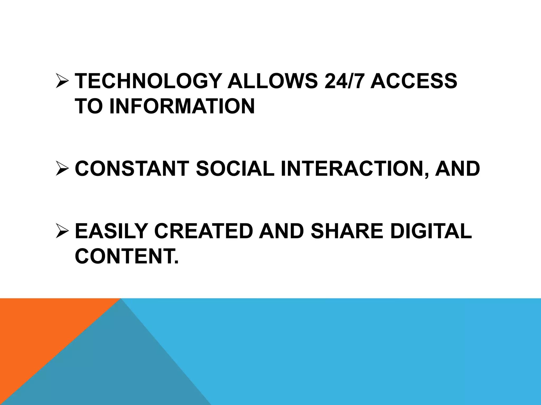  TECHNOLOGY ALLOWS 24/7 ACCESS
TO INFORMATION
 CONSTANT SOCIAL INTERACTION, AND
 EASILY CREATED AND SHARE DIGITAL
CONTENT.
 
