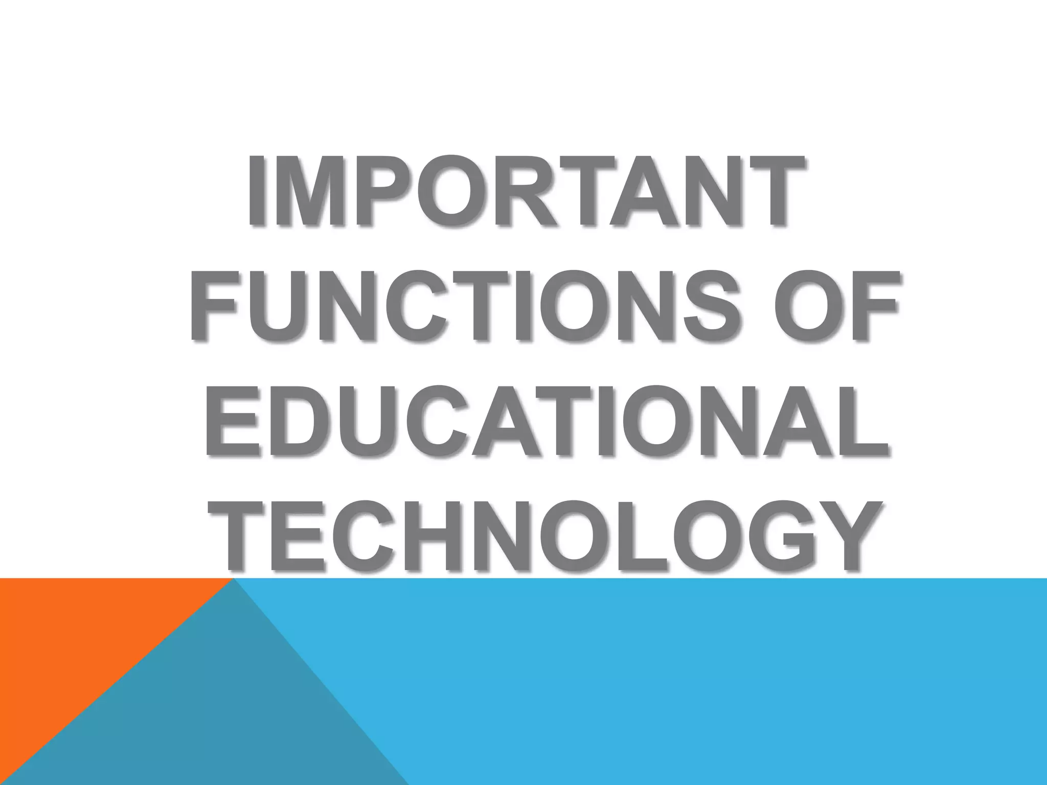 IMPORTANT
FUNCTIONS OF
EDUCATIONAL
TECHNOLOGY
 