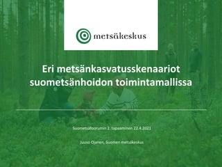 Suometsäfoorumin 2. tapaaminen 22.4.2021
Juuso Ojanen, Suomen metsäkeskus
Eri metsänkasvatusskenaariot
suometsänhoidon toimintamallissa
 