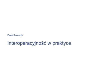 Interoperacyjność w praktyce Paweł Krawczyk 