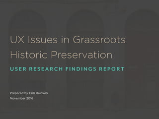 UX Issues in Grassroots  
Historic Preservation
U S E R R E S E A R C H F I N D I N G S R E P O R T
Prepared by Erin Baldwin
November 2016
 