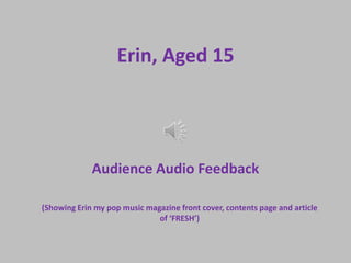 Erin, Aged 15




             Audience Audio Feedback

(Showing Erin my pop music magazine front cover, contents page and article
                              of ‘FRESH’)
 