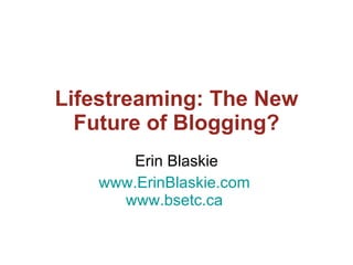 Lifestreaming: The New
  Future of Blogging?
       Erin Blaskie
   www.ErinBlaskie.com
     www.bsetc.ca
 