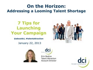 On the Horizon:
Addressing a Looming Talent Shortage


   7 Tips for
   Launching
 Your Campaign
   @aboutdci, #talentattraction

       January 22, 2013



                             Erin Bodine
                             Talent Attraction
                             Account Director
 
