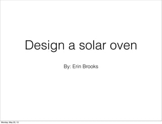 By: Erin Brooks
Design a solar oven
Monday, May 20, 13
 