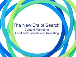 The New Era of Search:
Content Marketing,
CRM and Closed-Loop Reporting
 