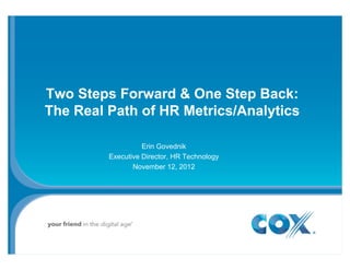 Two Steps Forward & One Step Back:
                                y
The Real Path of HR Metrics/Analytics

                   Erin Govednik
         Executive Director, HR Technology
                November 12, 2012
 